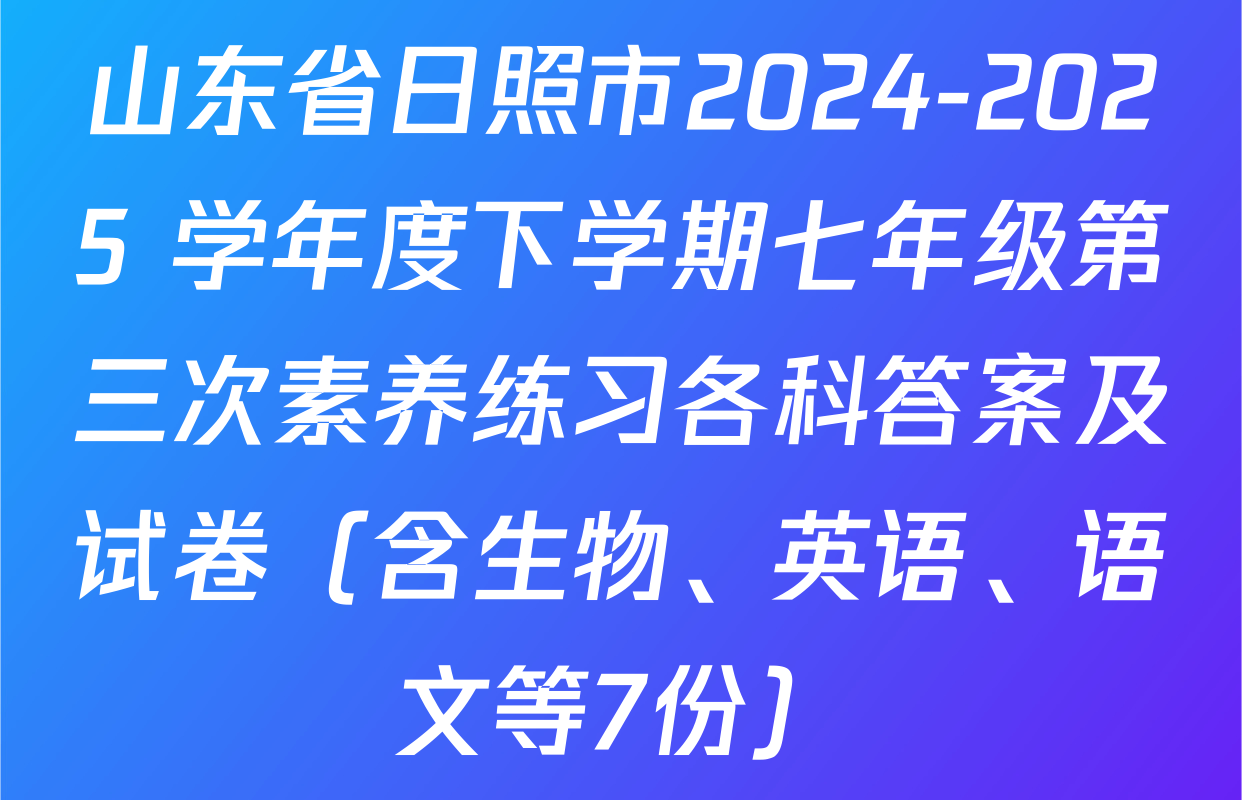 山东省日照市2024-2025 学年度下学期七年级第三次素养练习各科答案及试卷（含生物、英语、语文等7份）