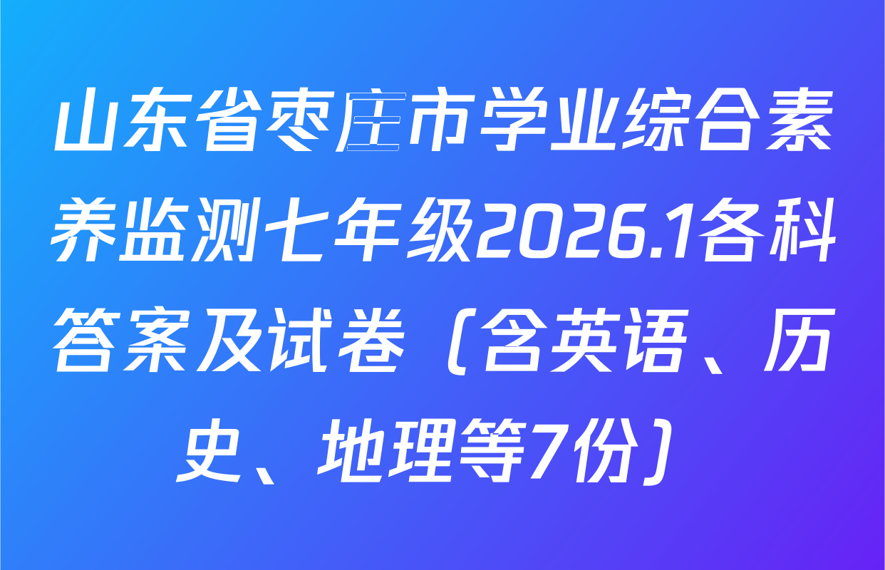 山东省枣庄市学业综合素养监测七年级2026.1各科答案及试卷（含英语、历史、地理等7份）
