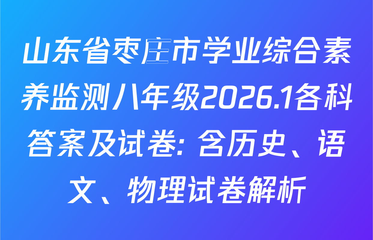 山东省枣庄市学业综合素养监测八年级2026.1各科答案及试卷: 含历史、语文、物理试卷解析