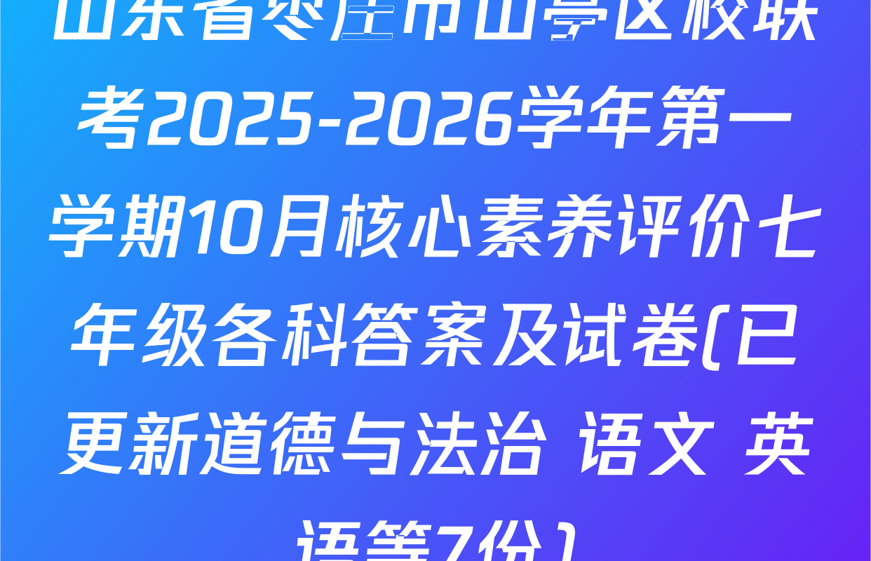 山东省枣庄市山亭区校联考2025-2026学年第一学期10月核心素养评价七年级各科答案及试卷(已更新道德与法治 语文 英语等7份)