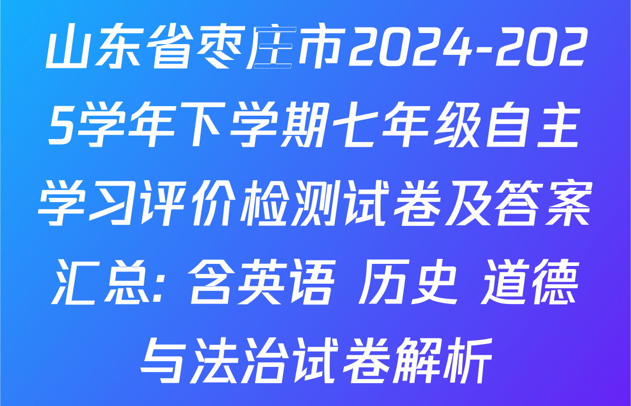 山东省枣庄市2024-2025学年下学期七年级自主学习评价检测试卷及答案汇总: 含英语 历史 道德与法治试卷解析
