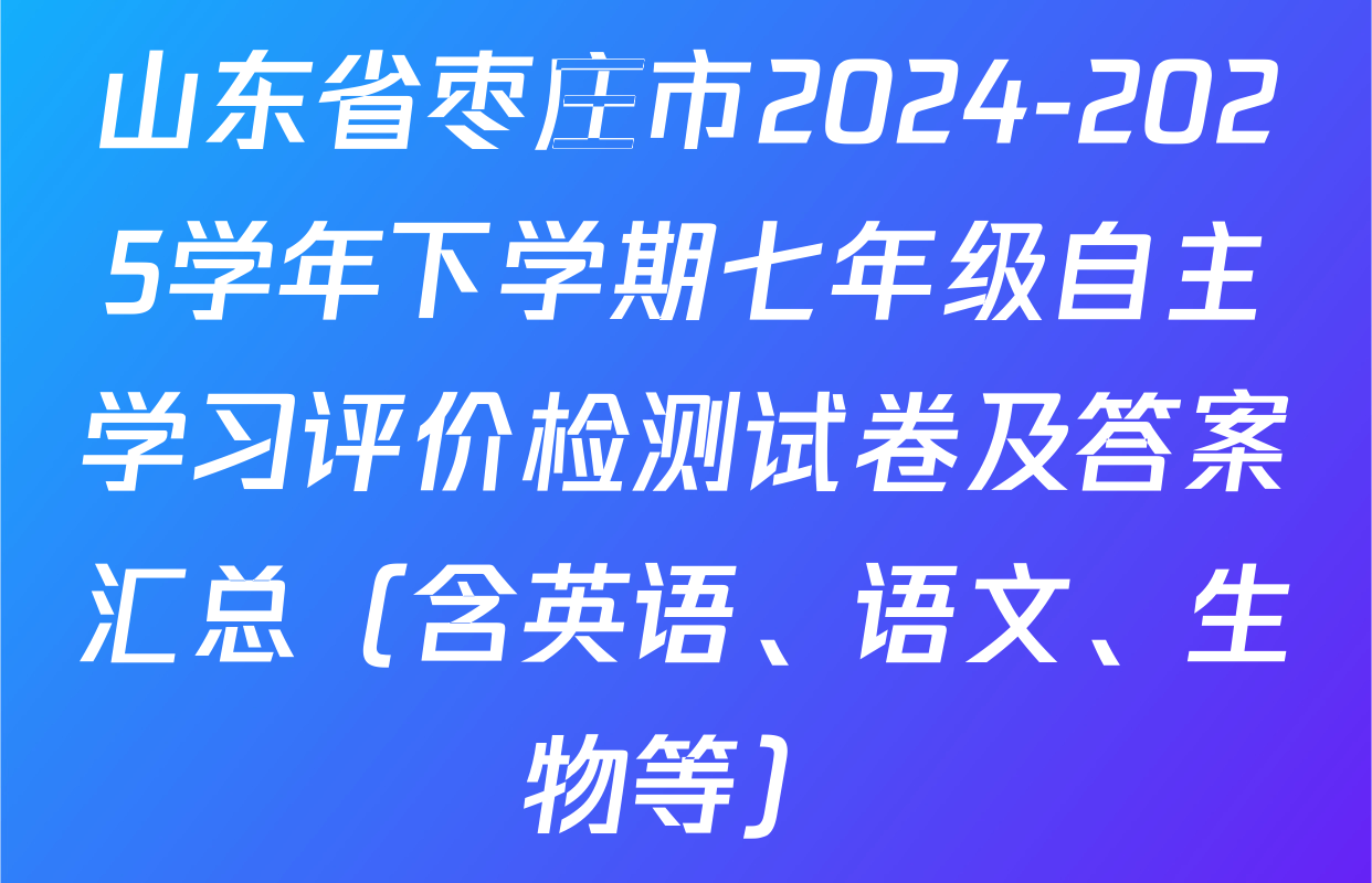 山东省枣庄市2024-2025学年下学期七年级自主学习评价检测试卷及答案汇总（含英语、语文、生物等）