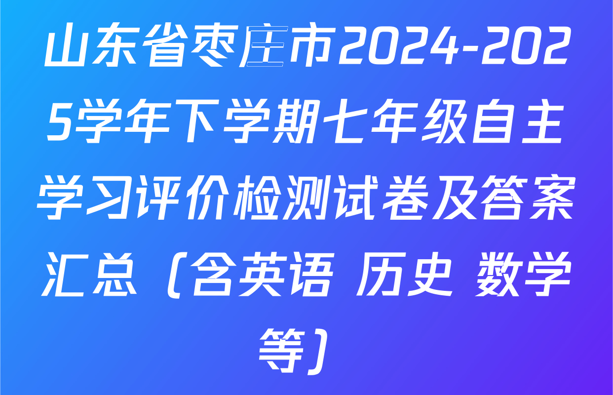 山东省枣庄市2024-2025学年下学期七年级自主学习评价检测试卷及答案汇总（含英语 历史 数学等）