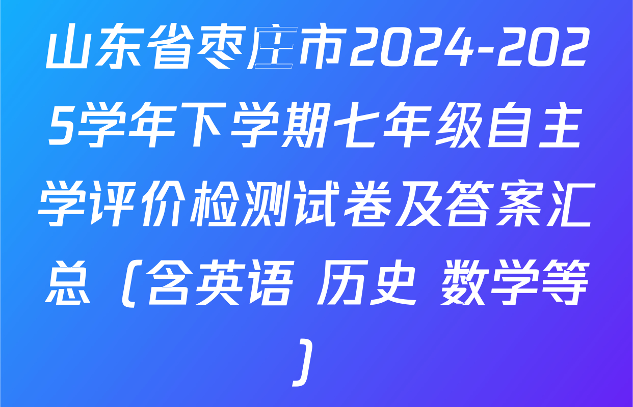 山东省枣庄市2024-2025学年下学期七年级自主学评价检测试卷及答案汇总（含英语 历史 数学等）
