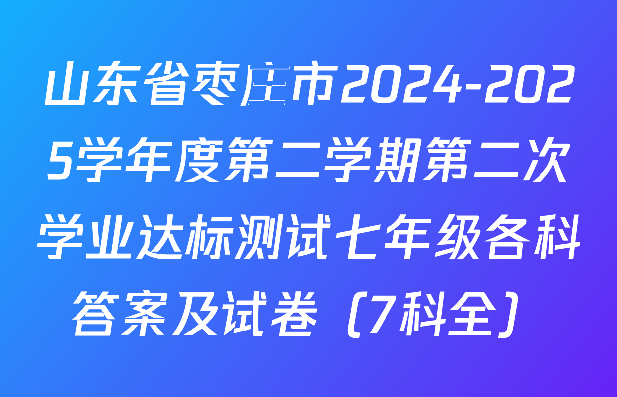 山东省枣庄市2024-2025学年度第二学期第二次学业达标测试七年级各科答案及试卷（7科全）