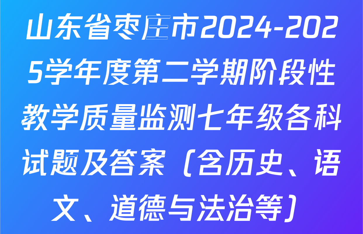 山东省枣庄市2024-2025学年度第二学期阶段性教学质量监测七年级各科试题及答案（含历史、语文、道德与法治等）