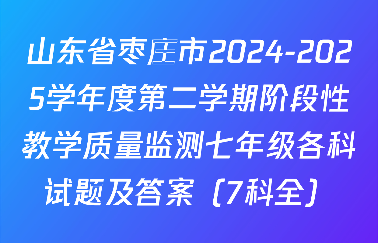 山东省枣庄市2024-2025学年度第二学期阶段性教学质量监测七年级各科试题及答案（7科全）