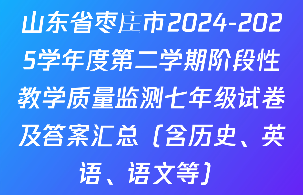 山东省枣庄市2024-2025学年度第二学期阶段性教学质量监测七年级试卷及答案汇总（含历史、英语、语文等）