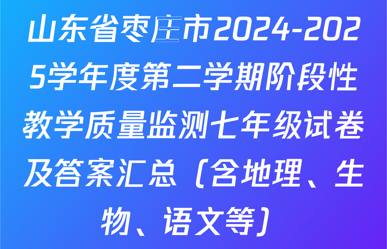 山东省枣庄市2024-2025学年度第二学期阶段性教学质量监测七年级试卷及答案汇总（含地理、生物、语文等）