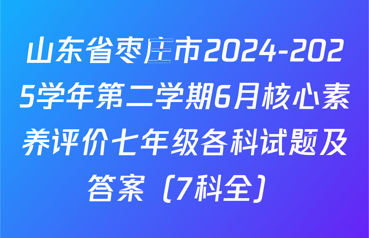 山东省枣庄市2024-2025学年第二学期6月核心素养评价七年级各科试题及答案（7科全）