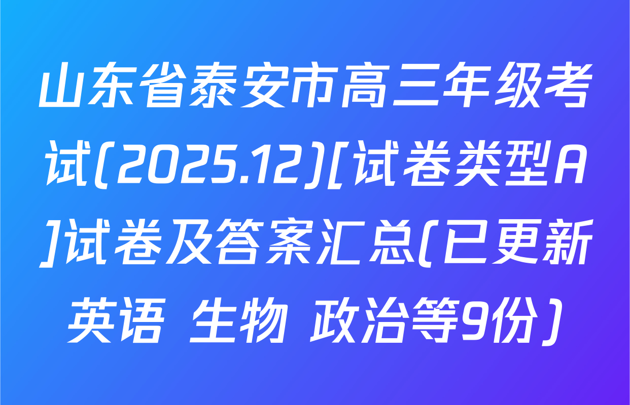 山东省泰安市高三年级考试(2025.12)[试卷类型A]试卷及答案汇总(已更新英语 生物 政治等9份)