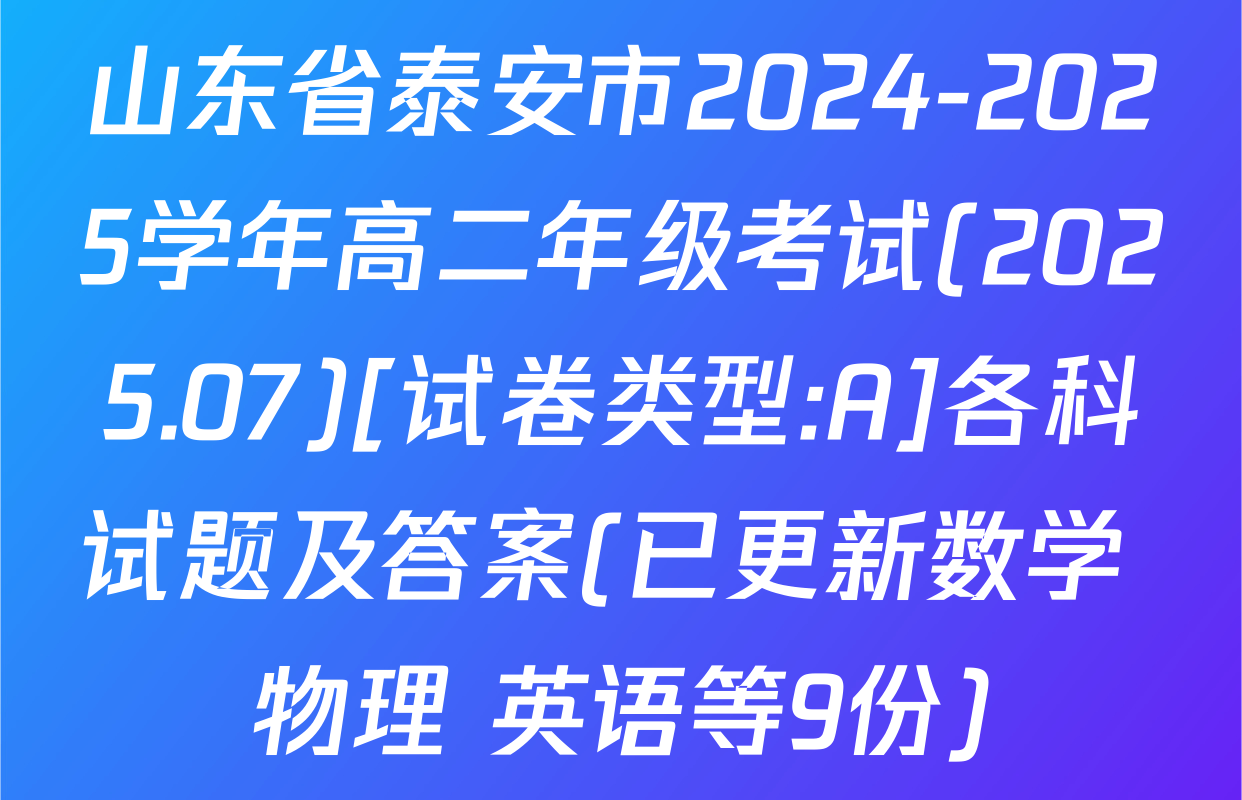 山东省泰安市2024-2025学年高二年级考试(2025.07)[试卷类型:A]各科试题及答案(已更新数学 物理 英语等9份)