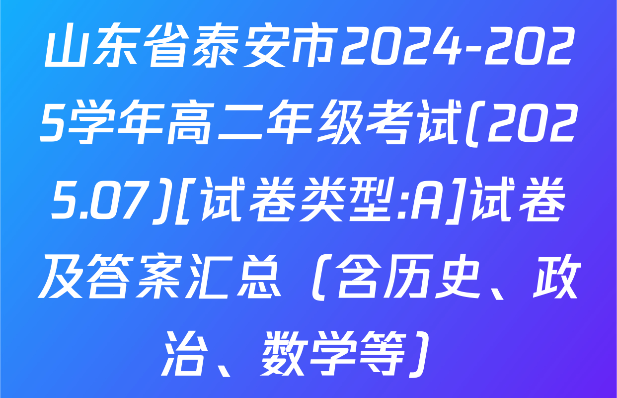山东省泰安市2024-2025学年高二年级考试(2025.07)[试卷类型:A]试卷及答案汇总（含历史、政治、数学等）