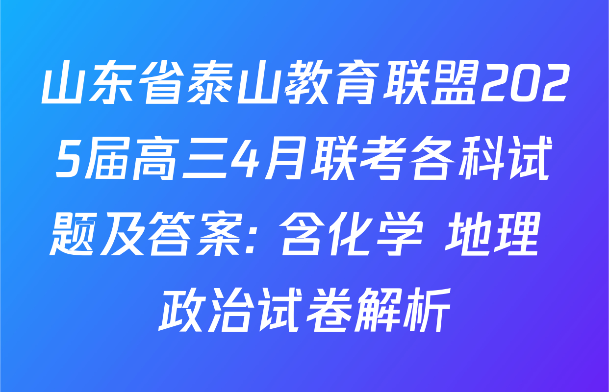 山东省泰山教育联盟2025届高三4月联考各科试题及答案: 含化学 地理 政治试卷解析
