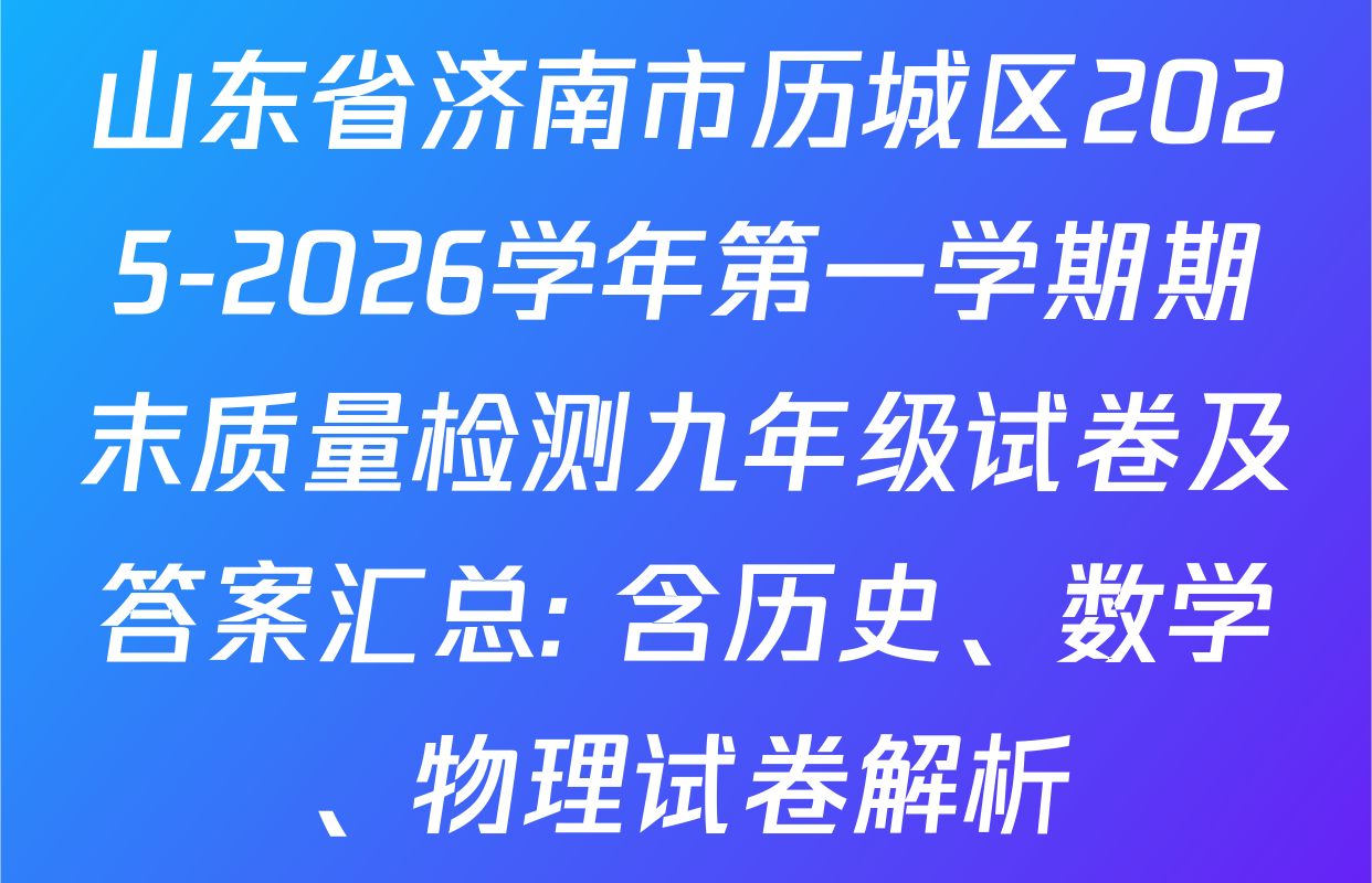 山东省济南市历城区2025-2026学年第一学期期末质量检测九年级试卷及答案汇总: 含历史、数学、物理试卷解析