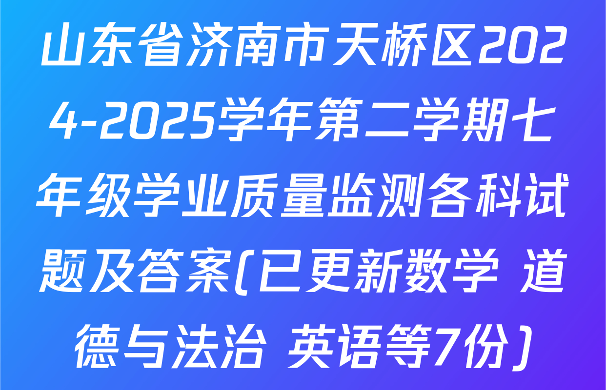 山东省济南市天桥区2024-2025学年第二学期七年级学业质量监测各科试题及答案(已更新数学 道德与法治 英语等7份)