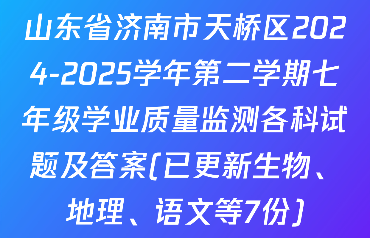 山东省济南市天桥区2024-2025学年第二学期七年级学业质量监测各科试题及答案(已更新生物、地理、语文等7份)