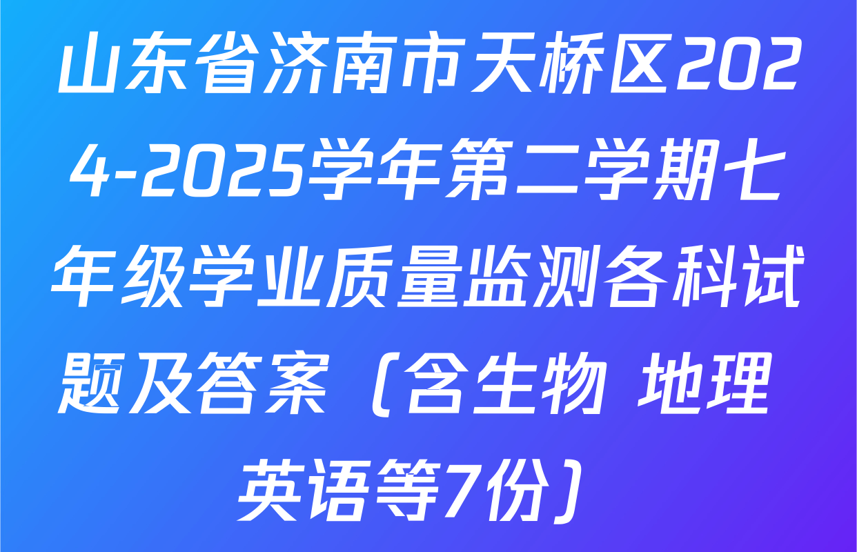 山东省济南市天桥区2024-2025学年第二学期七年级学业质量监测各科试题及答案（含生物 地理 英语等7份）