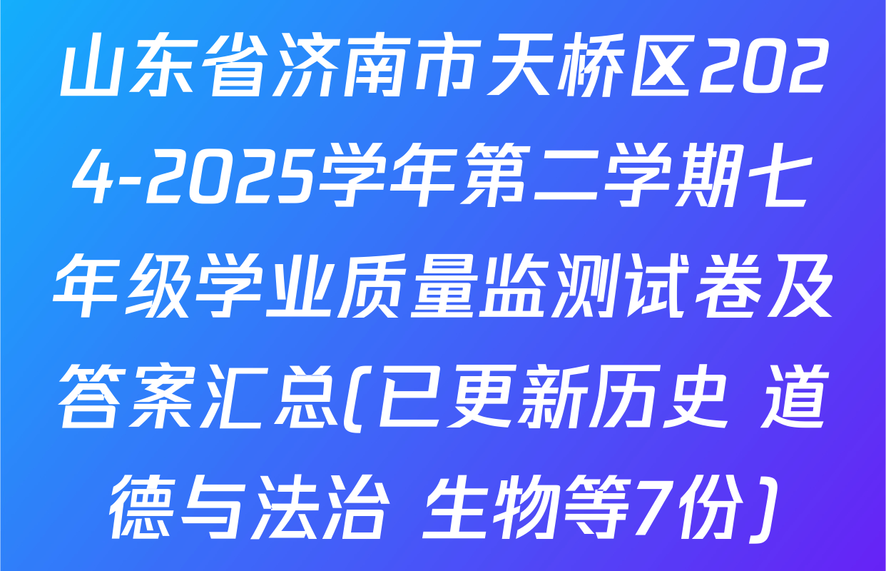 山东省济南市天桥区2024-2025学年第二学期七年级学业质量监测试卷及答案汇总(已更新历史 道德与法治 生物等7份)