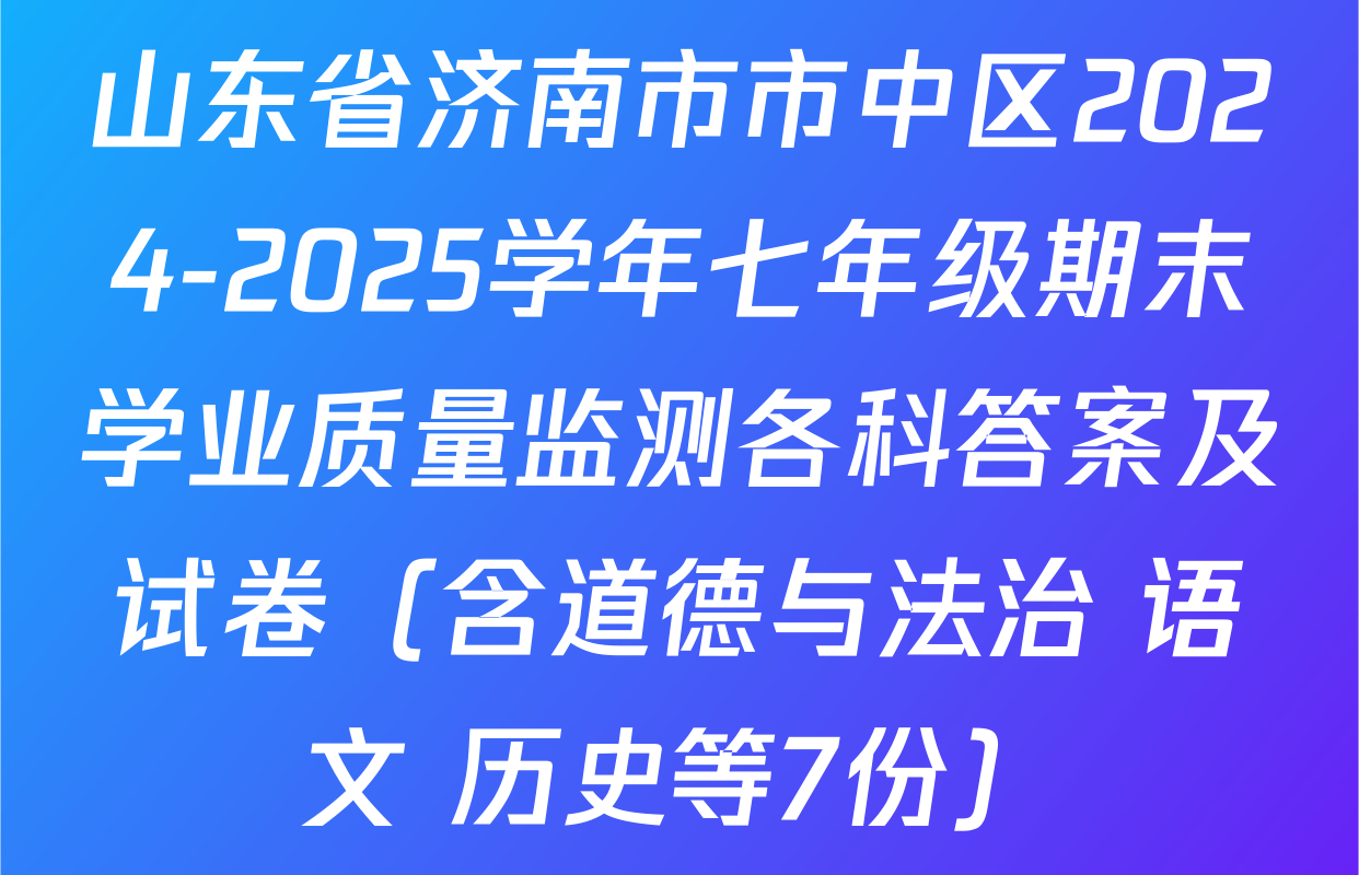 山东省济南市市中区2024-2025学年七年级期末学业质量监测各科答案及试卷（含道德与法治 语文 历史等7份）