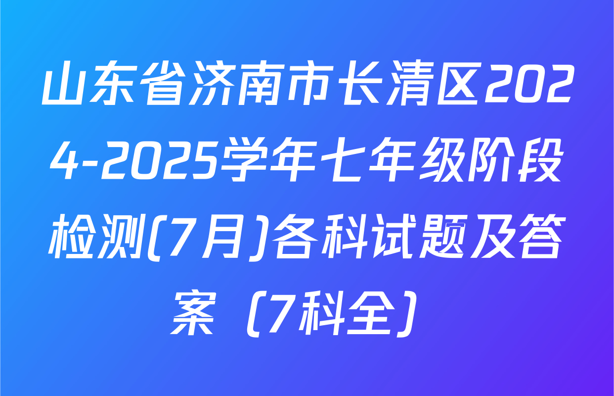 山东省济南市长清区2024-2025学年七年级阶段检测(7月)各科试题及答案（7科全）