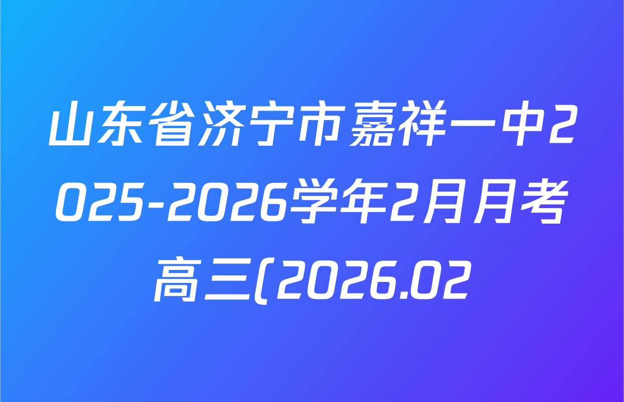 山东省济宁市嘉祥一中2025-2026学年2月月考高三(2026.02)各科试题及答案(含化学 地理 语文等) 山东省济宁市嘉祥一中2025-2026学年2月月考高三(2026.02)各科试题及答案(含化学 地理 语文等)