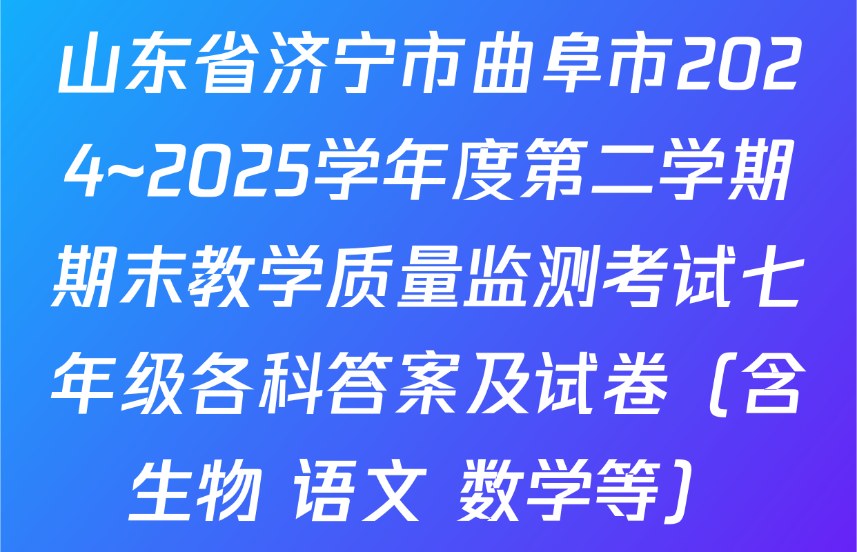 山东省济宁市曲阜市2024~2025学年度第二学期期末教学质量监测考试七年级各科答案及试卷（含生物 语文 数学等）