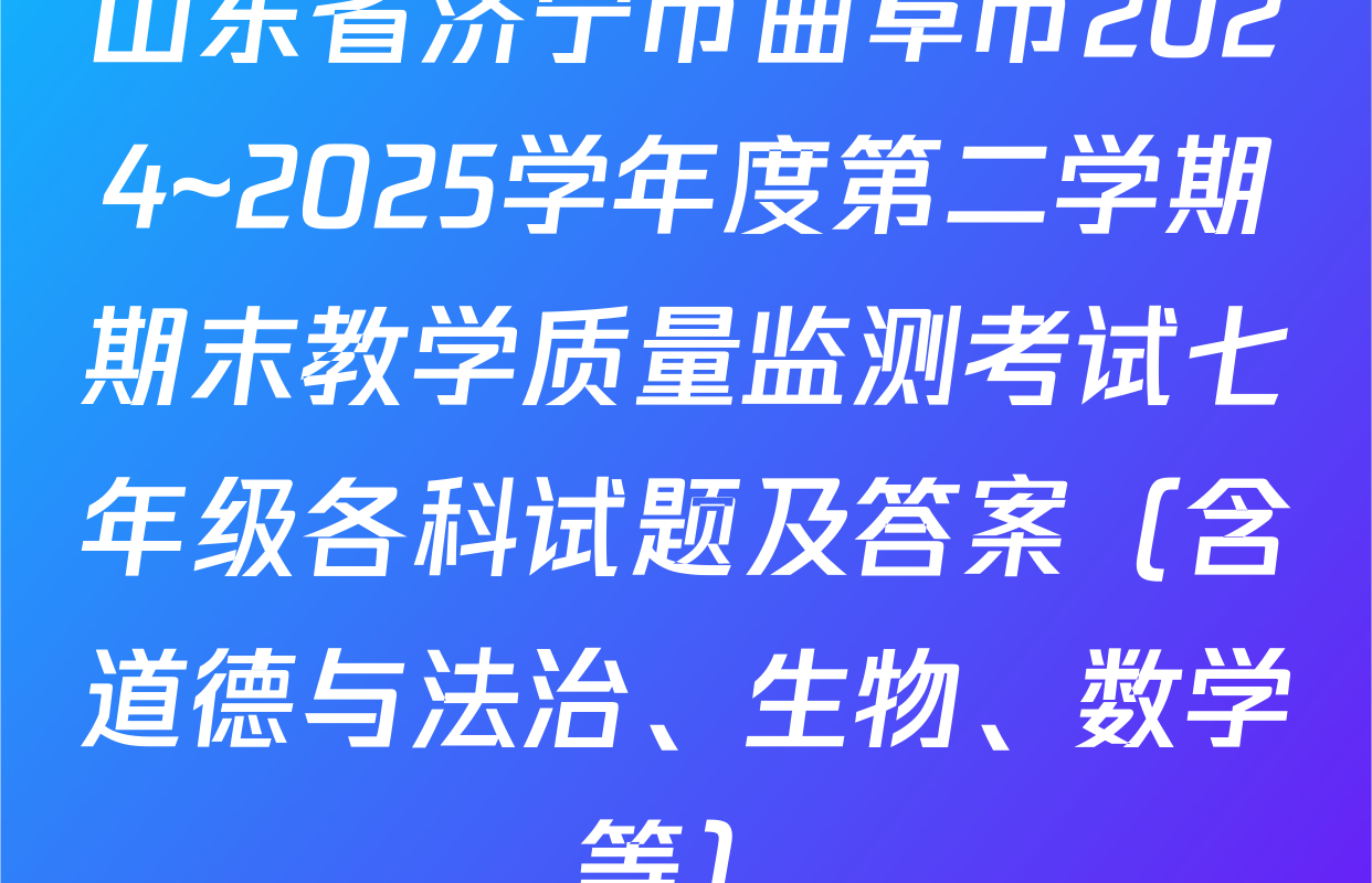 山东省济宁市曲阜市2024~2025学年度第二学期期末教学质量监测考试七年级各科试题及答案（含道德与法治、生物、数学等）