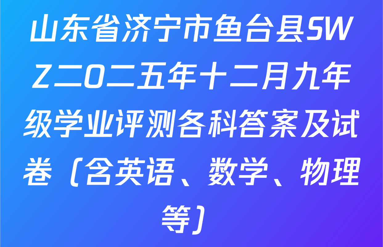 山东省济宁市鱼台县SWZ二O二五年十二月九年级学业评测各科答案及试卷（含英语、数学、物理等）