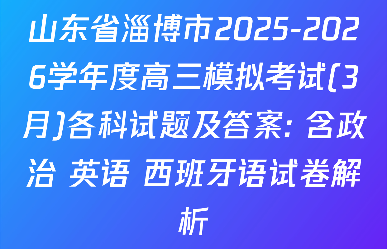 山东省淄博市2025-2026学年度高三模拟考试(3月)各科试题及答案: 含政治 英语 西班牙语试卷解析