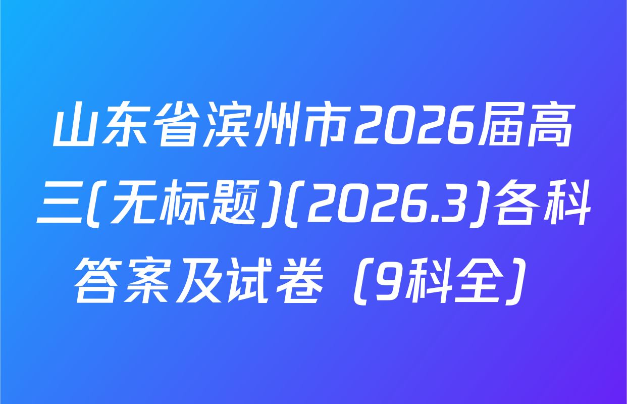 山东省滨州市2026届高三(无标题)(2026.3)各科答案及试卷（9科全）