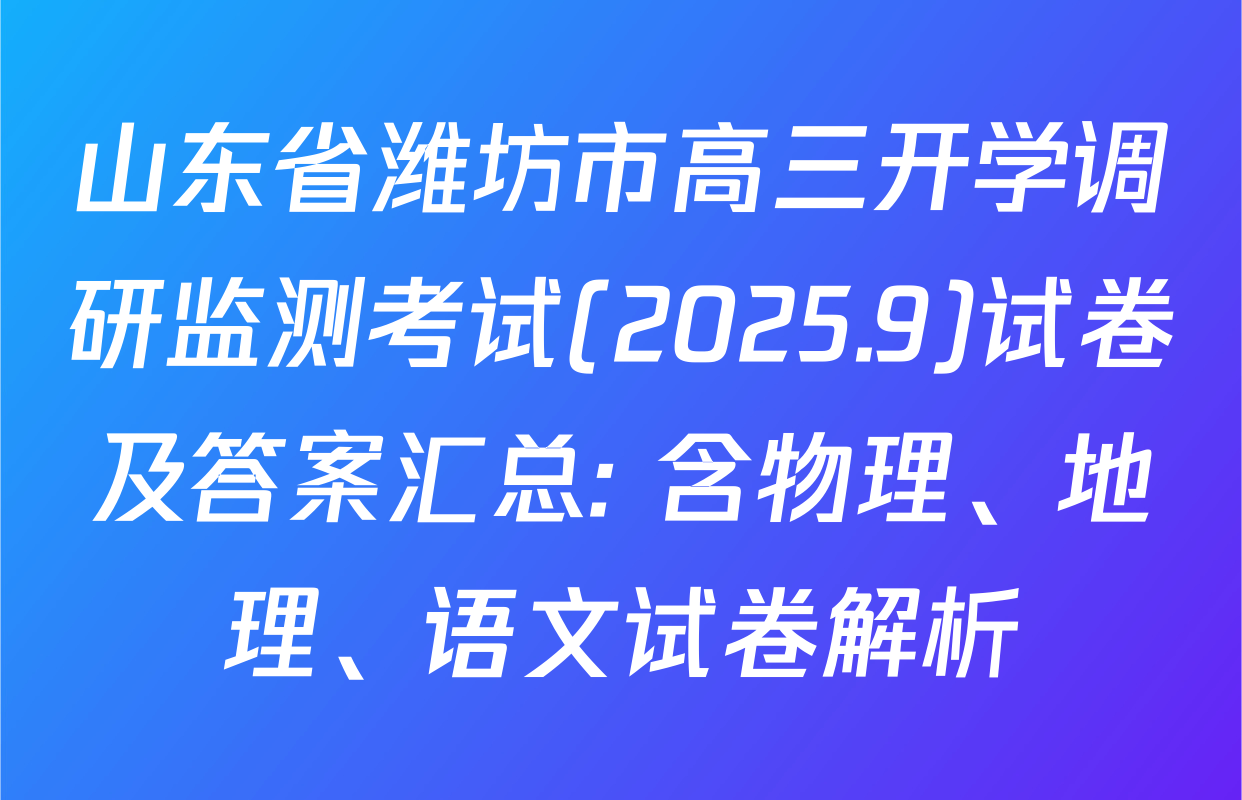 山东省潍坊市高三开学调研监测考试(2025.9)试卷及答案汇总: 含物理、地理、语文试卷解析