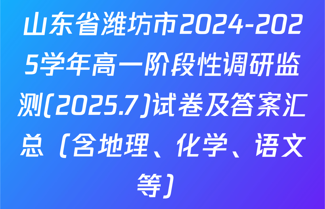 山东省潍坊市2024-2025学年高一阶段性调研监测(2025.7)试卷及答案汇总（含地理、化学、语文等）