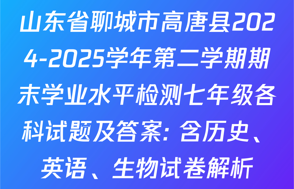 山东省聊城市高唐县2024-2025学年第二学期期末学业水平检测七年级各科试题及答案: 含历史、英语、生物试卷解析