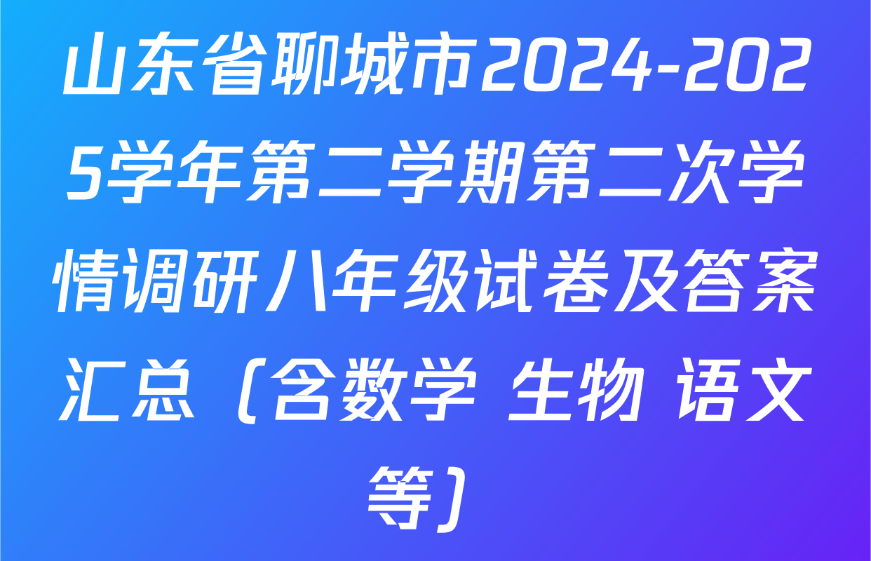 山东省聊城市2024-2025学年第二学期第二次学情调研八年级试卷及答案汇总（含数学 生物 语文等）