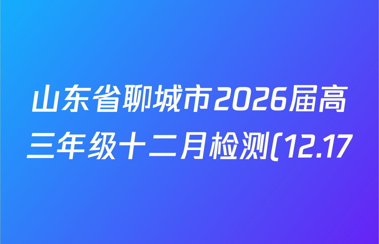 山东省聊城市2026届高三年级十二月检测(12.17)各科答案及试卷(含化学 英语 地理(C1)等9份) 山东省聊城市2026届高三年级十二月检测(12.17)各科答案及试卷(含化学 英语 地理(C1)等9份)