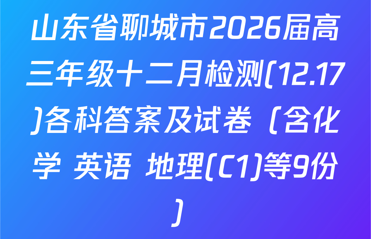 山东省聊城市2026届高三年级十二月检测(12.17)各科答案及试卷（含化学 英语 地理(C1)等9份）