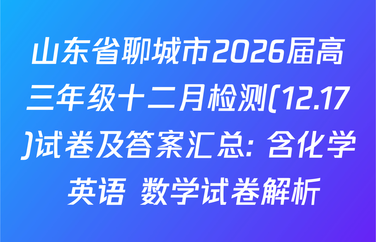 山东省聊城市2026届高三年级十二月检测(12.17)试卷及答案汇总: 含化学 英语 数学试卷解析