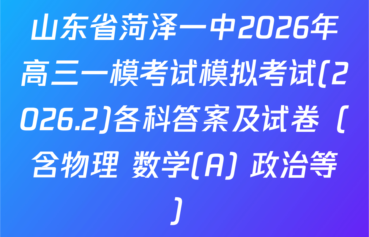 山东省菏泽一中2026年高三一模考试模拟考试(2026.2)各科答案及试卷（含物理 数学(A) 政治等）
