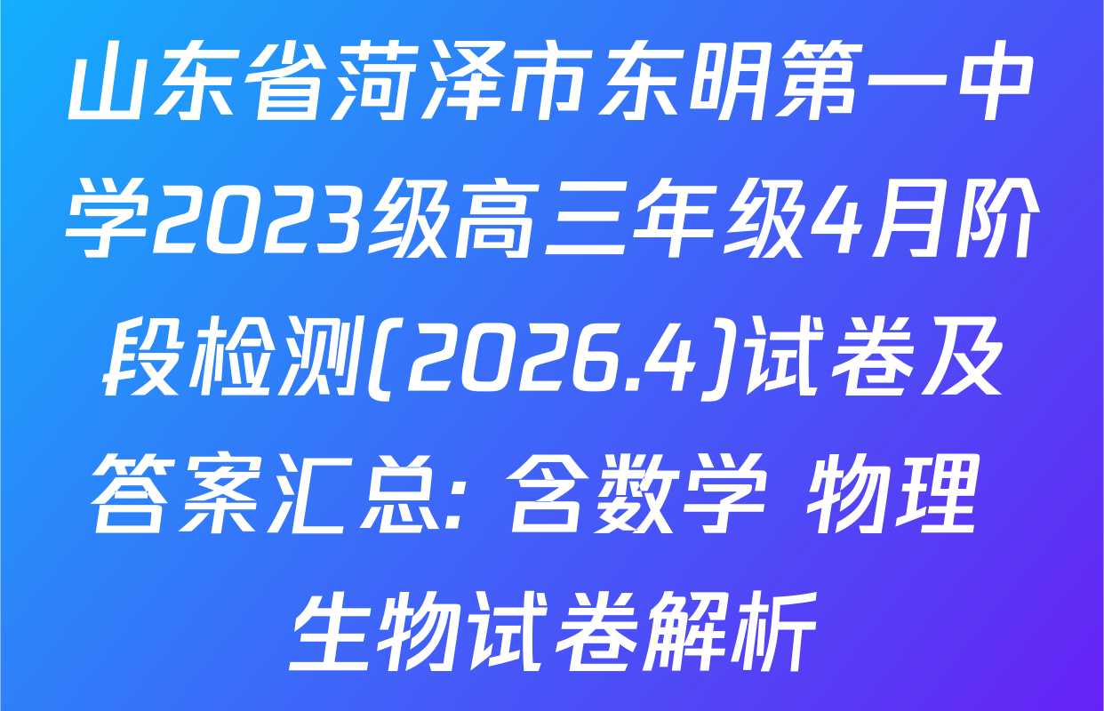 山东省菏泽市东明第一中学2023级高三年级4月阶段检测(2026.4)试卷及答案汇总: 含数学 物理 生物试卷解析