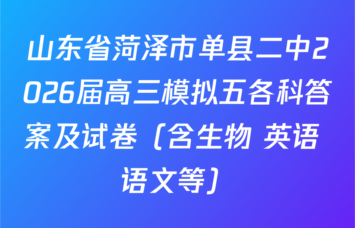 山东省菏泽市单县二中2026届高三模拟五各科答案及试卷（含生物 英语 语文等）