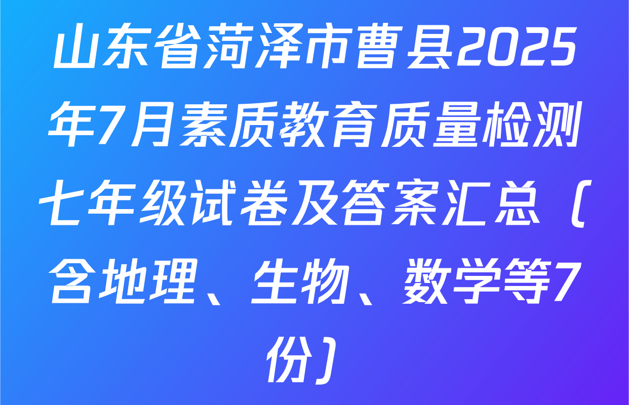 山东省菏泽市曹县2025年7月素质教育质量检测七年级试卷及答案汇总（含地理、生物、数学等7份）