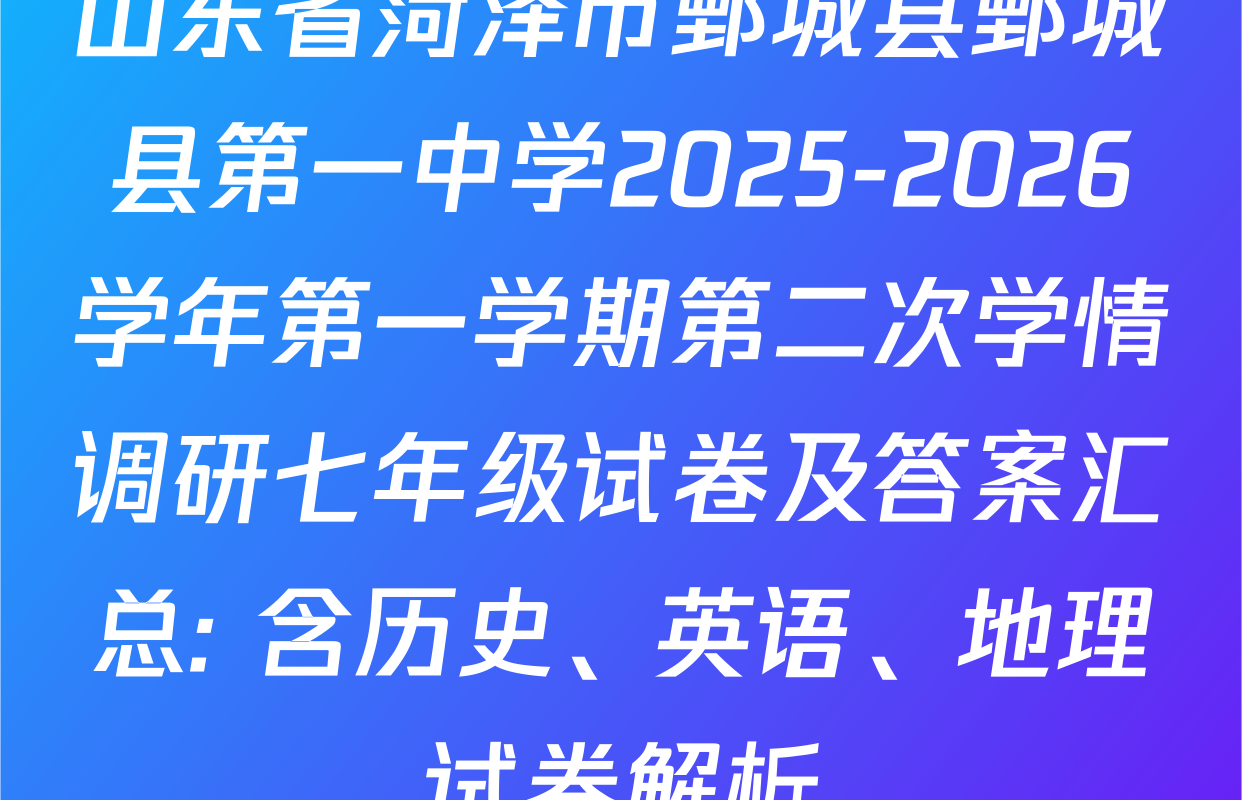 山东省菏泽市鄄城县鄄城县第一中学2025-2026学年第一学期第二次学情调研七年级试卷及答案汇总: 含历史、英语、地理试卷解析