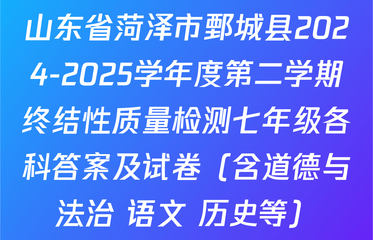 山东省菏泽市鄄城县2024-2025学年度第二学期终结性质量检测七年级各科答案及试卷（含道德与法治 语文 历史等）