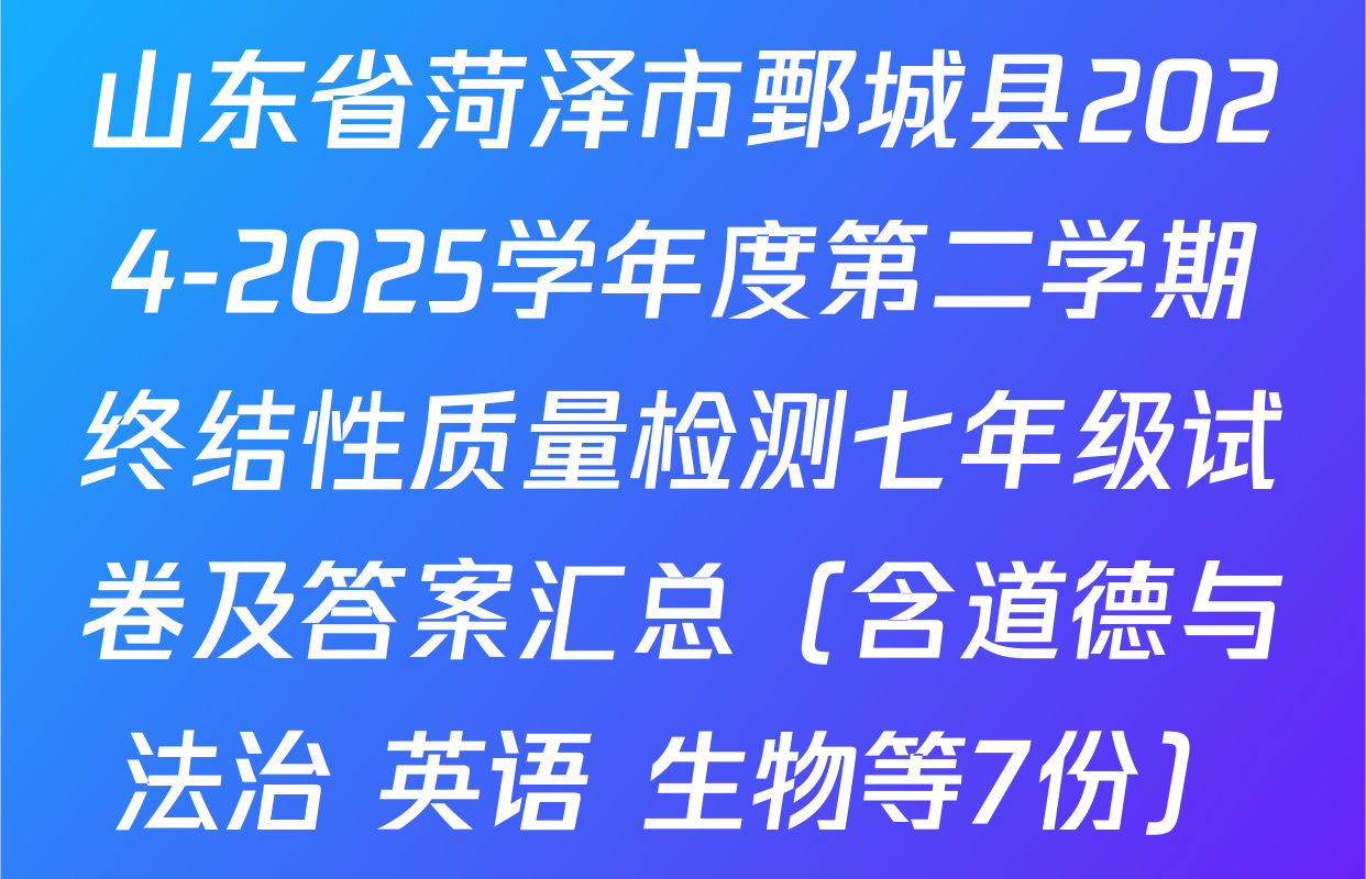 山东省菏泽市鄄城县2024-2025学年度第二学期终结性质量检测七年级试卷及答案汇总（含道德与法治 英语 生物等7份）