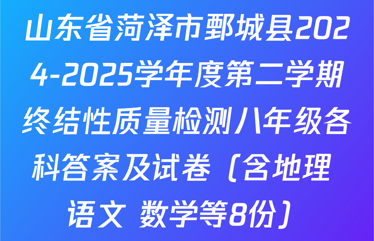 山东省菏泽市鄄城县2024-2025学年度第二学期终结性质量检测八年级各科答案及试卷（含地理 语文 数学等8份）