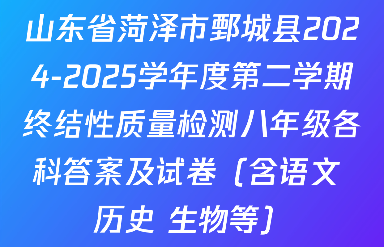 山东省菏泽市鄄城县2024-2025学年度第二学期终结性质量检测八年级各科答案及试卷（含语文 历史 生物等）