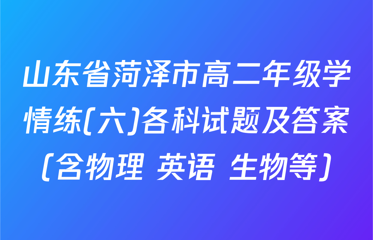 山东省菏泽市高二年级学情练(六)各科试题及答案（含物理 英语 生物等）