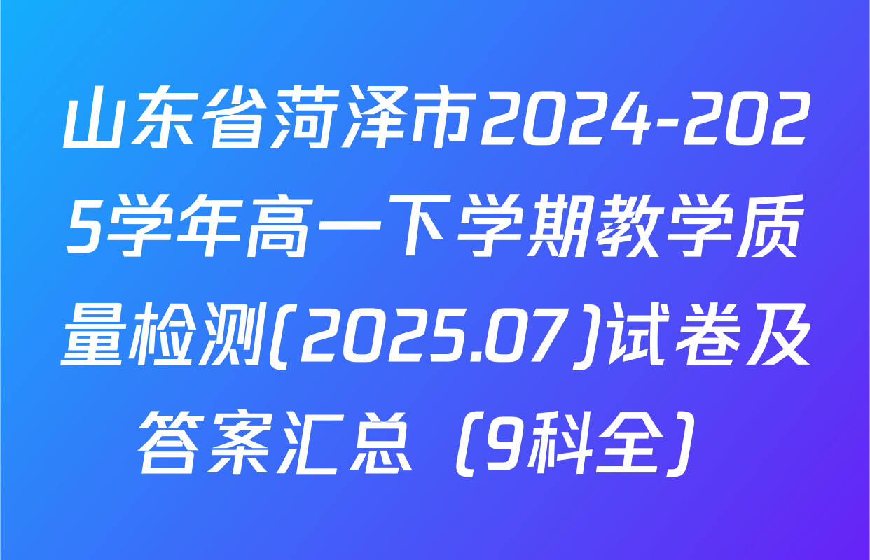 山东省菏泽市2024-2025学年高一下学期教学质量检测(2025.07)试卷及答案汇总（9科全）