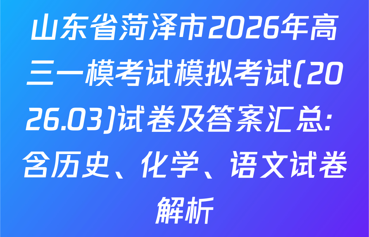 山东省菏泽市2026年高三一模考试模拟考试(2026.03)试卷及答案汇总: 含历史、化学、语文试卷解析